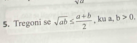 sqrt(a)
5. Tregoni se sqrt(ab)≤  (a+b)/2  , ku a, b>0.