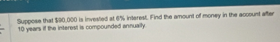 Suppose that $90,000 is invested at 6% interest. Find the amount of money in the account after
10 years if the interest is compounded annually.