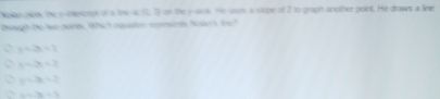 Noeo oioe, the antencoer of a the is t 3 on the sask. He ow a sepe of 2 to gragh another point. He draws a line
tough be wo ponts. Whct aquaten spresents Sos loe?
y=2x+2
x=2x+3
y=3x+2
=-3-2