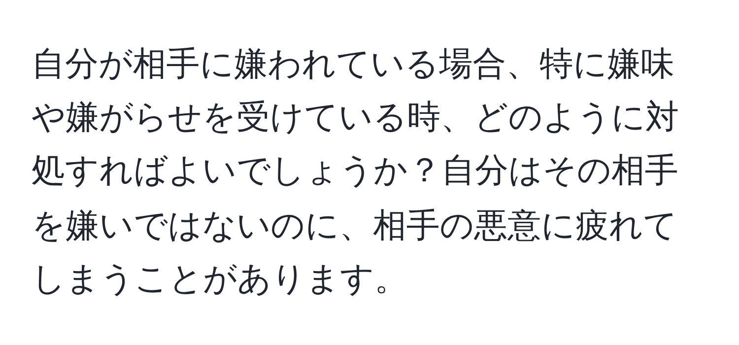 自分が相手に嫌われている場合、特に嫌味や嫌がらせを受けている時、どのように対処すればよいでしょうか？自分はその相手を嫌いではないのに、相手の悪意に疲れてしまうことがあります。