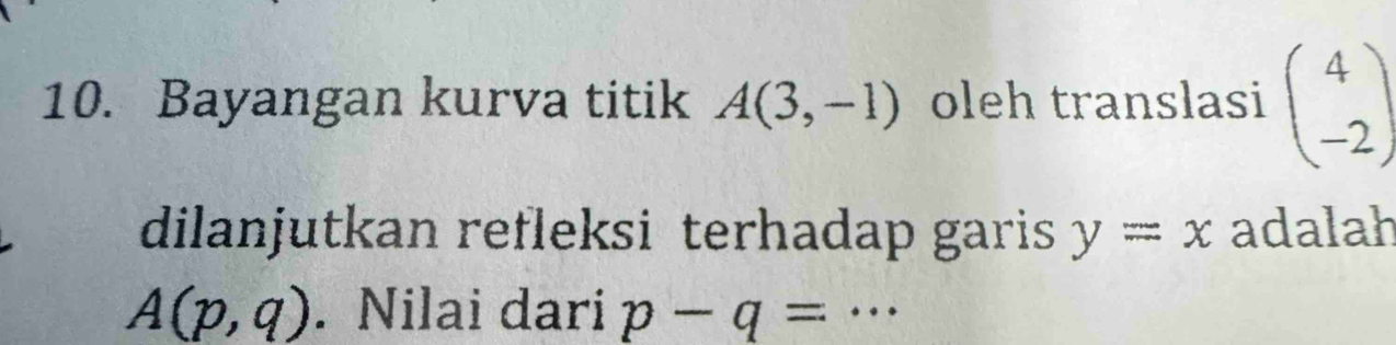 Bayangan kurva titik A(3,-1) oleh translasi beginpmatrix 4 -2endpmatrix
dilanjutkan refleksi terhadap garis y=x adalah
A(p,q). Nilai dari p-q= _