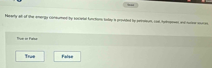 Saved
Nearly all of the energy consumed by societal functions today is provided by petroleum, coal, hydropower, and nuclear sources.
True or False
True False