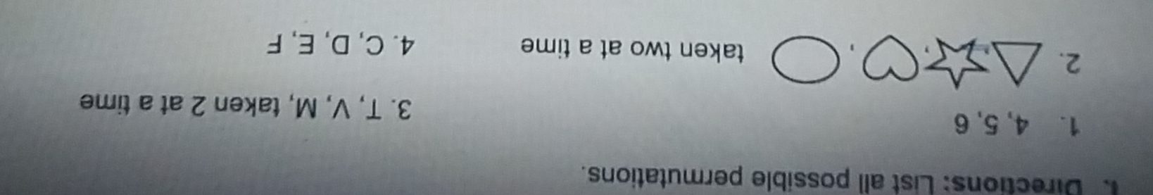 Directions: List all possible permutations. 
1. 4, 5, 6
3. T, V, M, taken 2 at a time 
2. 
taken two at a time 4. C, D, E, F