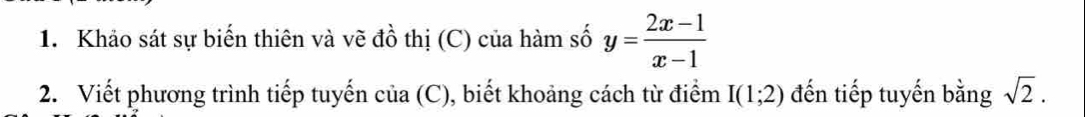 Khảo sát sự biến thiên và vẽ đồ thị (C) của hàm số y= (2x-1)/x-1 
2. Viết phương trình tiếp tuyến của (C), biết khoảng cách từ điểm I(1;2) đến tiếp tuyến bằng sqrt(2).