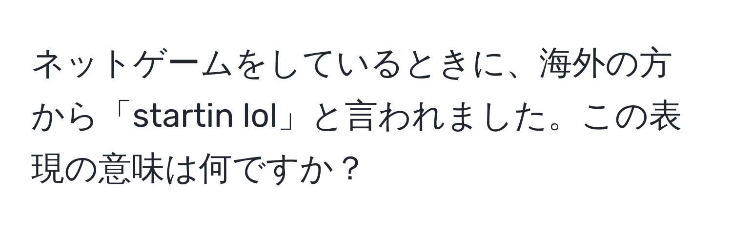 ネットゲームをしているときに、海外の方から「startin lol」と言われました。この表現の意味は何ですか？