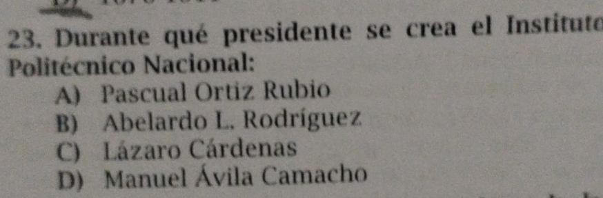 Durante qué presidente se crea el Instituto
Politécnico Nacional:
A) Pascual Ortiz Rubio
B) Abelardo L. Rodríguez
C) Lázaro Cárdenas
D) Manuel Ávila Camacho