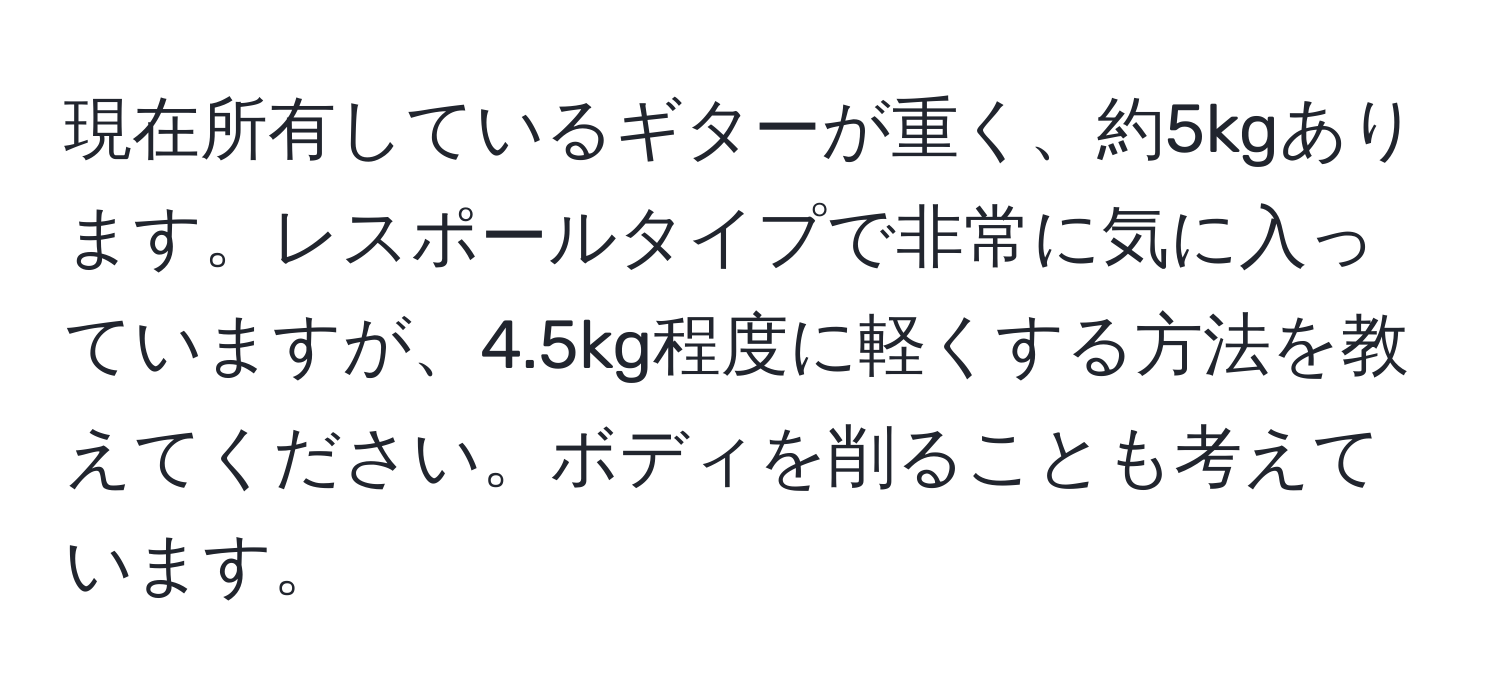 現在所有しているギターが重く、約5kgあります。レスポールタイプで非常に気に入っていますが、4.5kg程度に軽くする方法を教えてください。ボディを削ることも考えています。