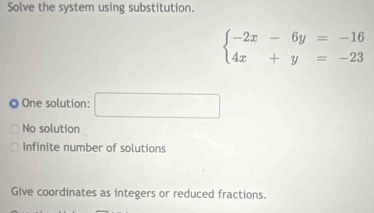 Solve the system using substitution.
beginarrayl -2x-6y=-16 4x+y=-23endarray.
One solution: □
No solution
Infinite number of solutions
Give coordinates as integers or reduced fractions.