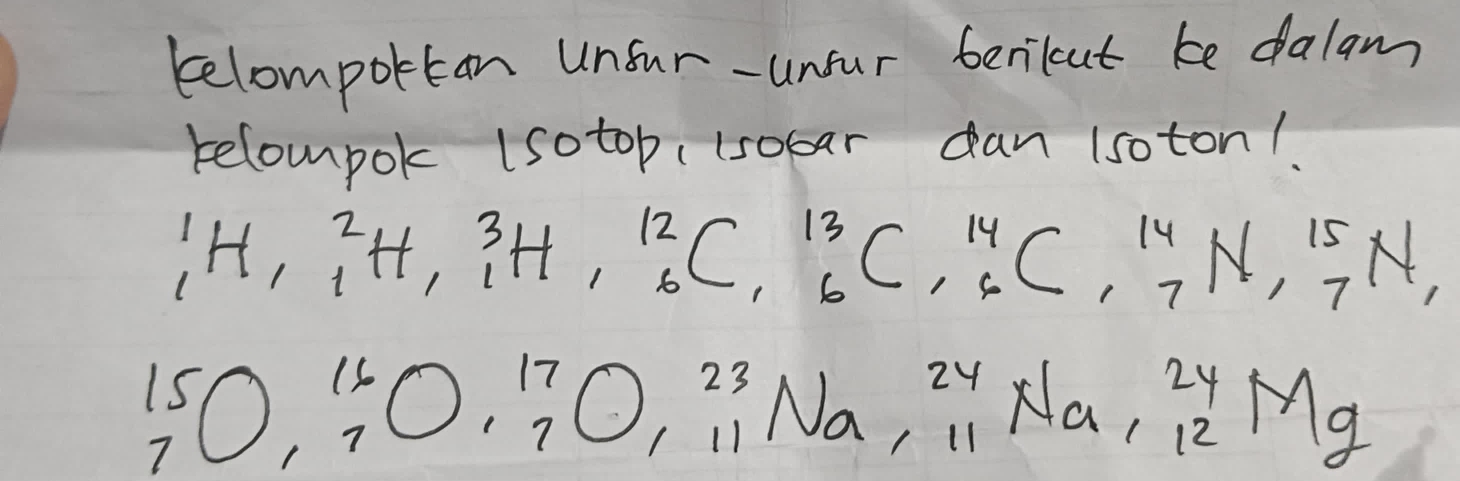 telomportan unsur-unsur berilut be dalam 
relompok (sotop,lsobar dan 1soton!
_1^(1H_(_1)^2H_(_6)^3)C, (_6)^(13)C,(_6)^(14)^(_7)^(14)_7N,(_7)^(15)N,_7
^15_7O_7^(16)O_7^(17)O_(11)^(23)Na_(11)^(24)Na_(11)^(24)Mg