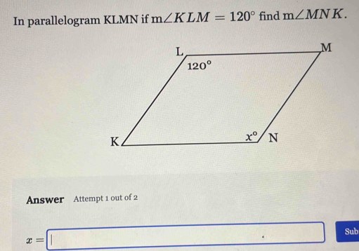 In parallelogram KLMN if m∠ KLM=120° find m∠ MNK.
Answer Attempt 1 out of 2
x=□ Sub