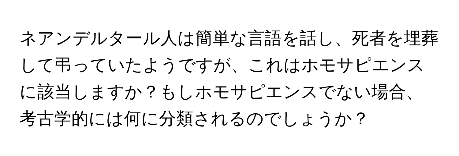 ネアンデルタール人は簡単な言語を話し、死者を埋葬して弔っていたようですが、これはホモサピエンスに該当しますか？もしホモサピエンスでない場合、考古学的には何に分類されるのでしょうか？