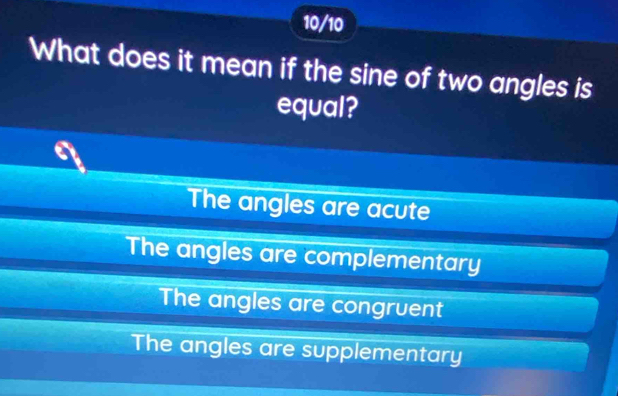 10/10
What does it mean if the sine of two angles is
equal?
The angles are acute
The angles are complementary
The angles are congruent
The angles are supplementary