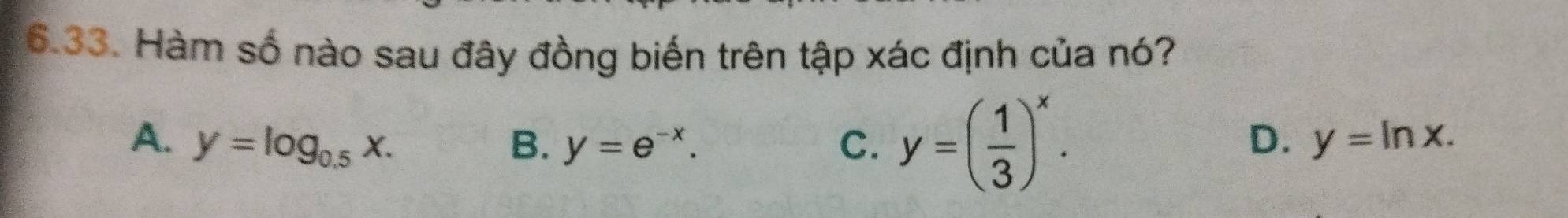 Hàm số nào sau đây đồng biến trên tập xác định của nó?
A. y=log _0.5x. B. y=e^(-x). C. y=( 1/3 )^x.
D. y=ln x.