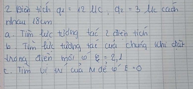 2 (icn tich a_1=12uc; q_2=3uccach
mhau 18cm
a. Tim Ruc tiǒng fac e dien tich
b Tim luo tǎong tái aá chung whi chaǐ
Mgng dién mái co varepsilon =2,1
c. Tim Ji hi ca ndè co xi =0