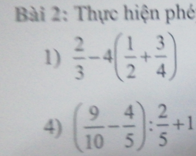 Thực hiện phó 
1)  2/3 -4( 1/2 + 3/4 )
4) ( 9/10 - 4/5 ): 2/5 +1