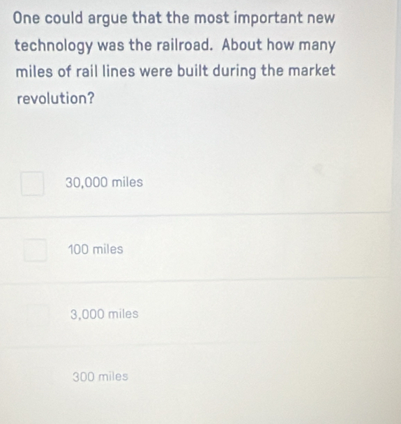 One could argue that the most important new
technology was the railroad. About how many
miles of rail lines were built during the market
revolution?
30,000 miles
100 miles
3,000 miles
300 miles