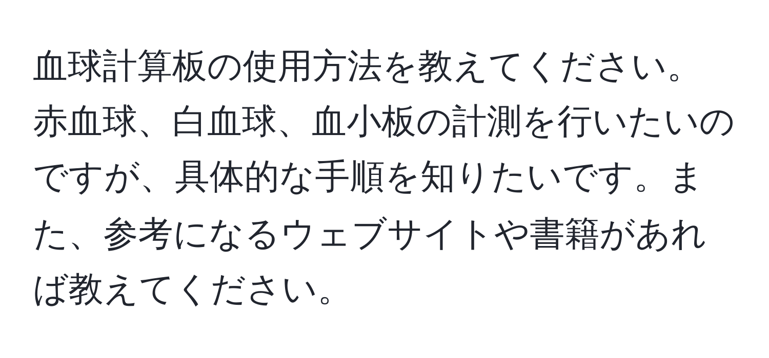 血球計算板の使用方法を教えてください。赤血球、白血球、血小板の計測を行いたいのですが、具体的な手順を知りたいです。また、参考になるウェブサイトや書籍があれば教えてください。