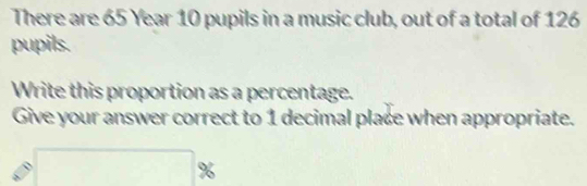 There are 65 Year 10 pupils in a music club, out of a total of 126
pupils. 
Write this proportion as a percentage. 
Give your answer correct to 1 decimal place when appropriate.
□ %