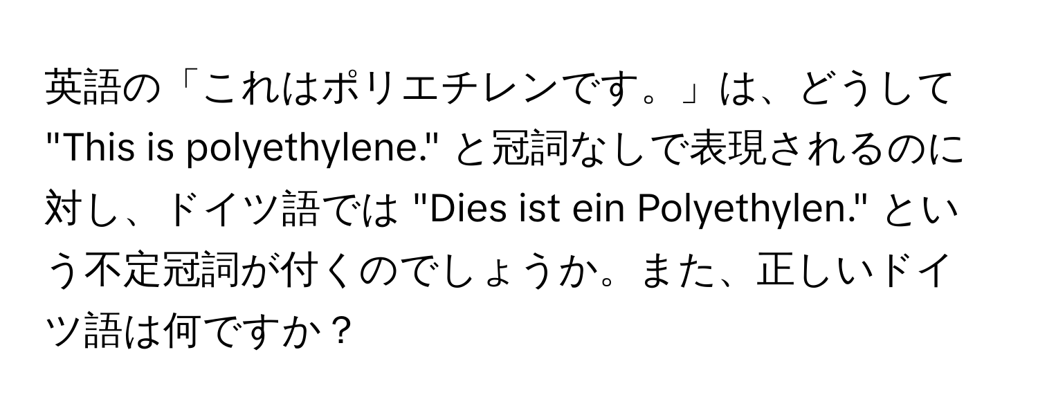 英語の「これはポリエチレンです。」は、どうして "This is polyethylene." と冠詞なしで表現されるのに対し、ドイツ語では "Dies ist ein Polyethylen." という不定冠詞が付くのでしょうか。また、正しいドイツ語は何ですか？