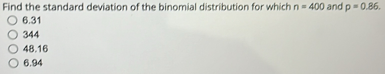 Find the standard deviation of the binomial distribution for which n=400 and p=0.86.
6.31
344
48.16
6.94