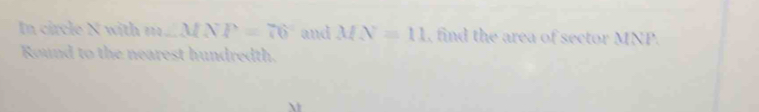 In circle N with m ∠ MXP=70° and MN=11 , find the area of sector MNP. 
Round to the nearest hundredth.