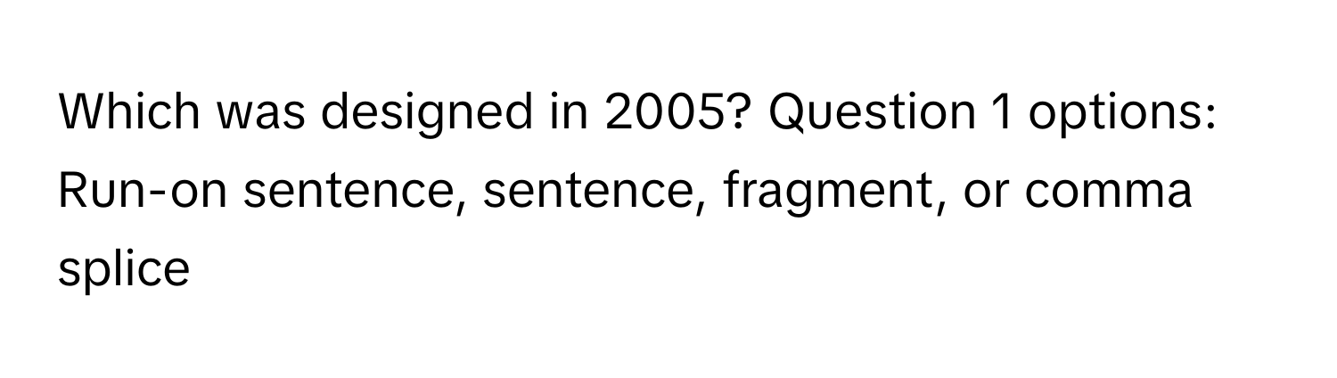 Which was designed in 2005?  Question 1 options: Run-on sentence, sentence, fragment, or comma splice