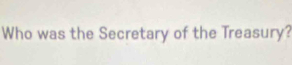 Who was the Secretary of the Treasury?