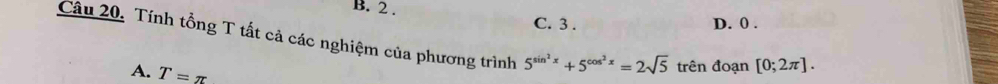 2.
C. 3. D. 0.
Cầu 20. Tính tổng T tất cả các nghiệm của phương trình 5^(sin ^2)x+5^(cos ^2)x=2sqrt(5) trên đoạn [0;2π ].
A. T=π