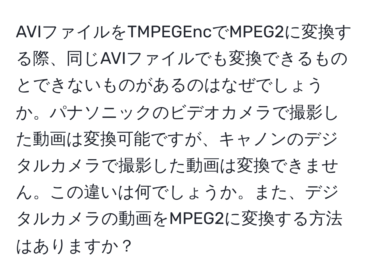 AVIファイルをTMPEGEncでMPEG2に変換する際、同じAVIファイルでも変換できるものとできないものがあるのはなぜでしょうか。パナソニックのビデオカメラで撮影した動画は変換可能ですが、キャノンのデジタルカメラで撮影した動画は変換できません。この違いは何でしょうか。また、デジタルカメラの動画をMPEG2に変換する方法はありますか？