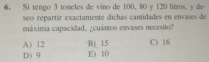 Si tengo 3 toneles de vino de 100, 80 y 120 litros, y de-
seo repartir exactamente dichas cantidades en envases de
máxima capacidad, ¿cuántos envases necesito?
A) 12 B) 15 C) 16
D) 9 E) 10