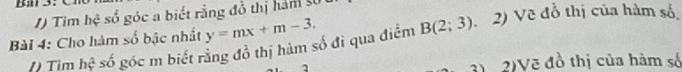 Tim hệ số góc a biết rằng đồ thị hàm ử 
Bài 4: Cho hàm số bậc nhất y=mx+m-3. B(2;3) 、 2) Vẽ đồ thị của hàm số 
Tim hệ số góc m biết rằng đồ thị hàm số đi qua điểm 
2)Vẽ đồ thị của hàm số