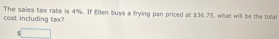 The sales tax rate is 4%. If Ellen buys a frying pan priced at $36.75, what will be the total 
cost including tax?
$□