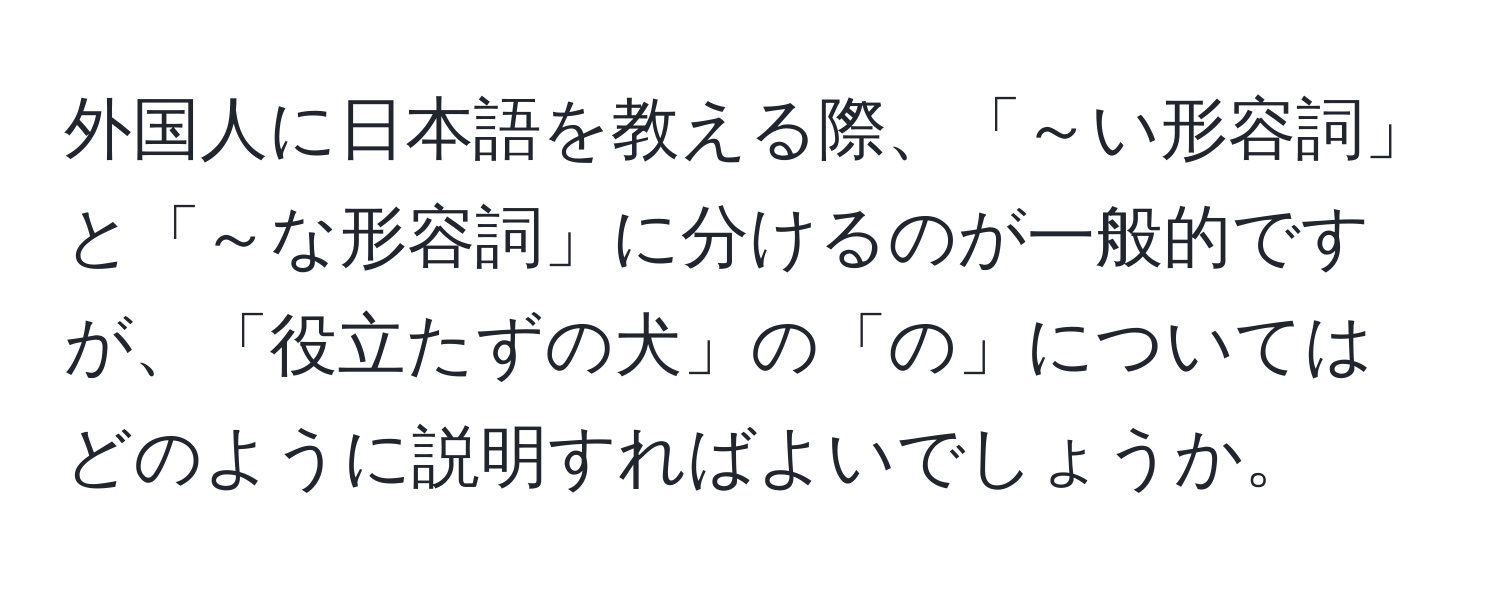 外国人に日本語を教える際、「～い形容詞」と「～な形容詞」に分けるのが一般的ですが、「役立たずの犬」の「の」についてはどのように説明すればよいでしょうか。