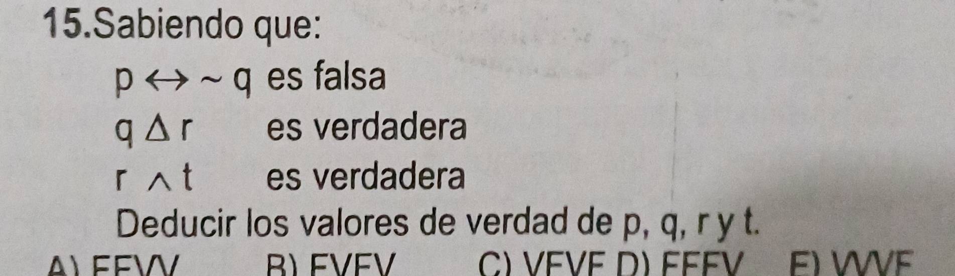 Sabiendo que:
prightarrow sim q es falsa
q△ r es verdadera
rwedge t es verdadera
Deducir los valores de verdad de p, q, r y t.
ALEEW B) FVEV C) VEVE D) FEFV E) VVF