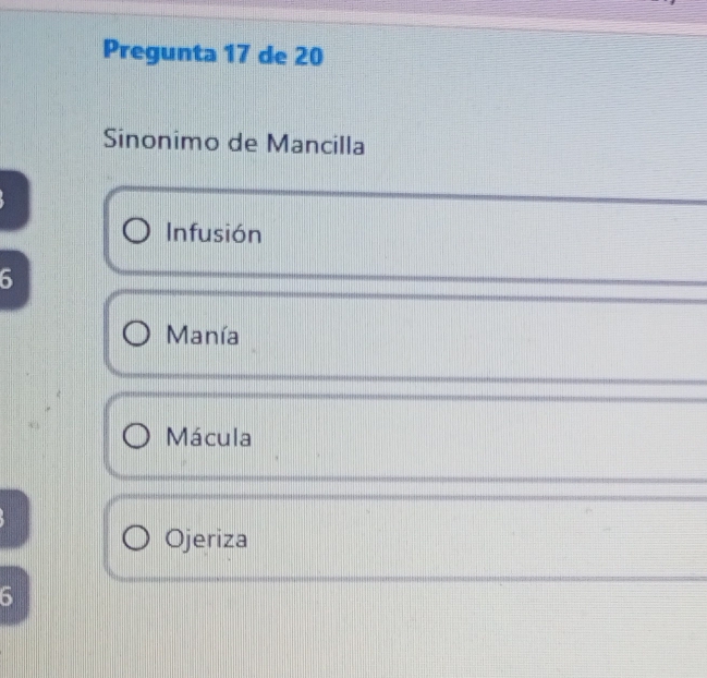 Pregunta 17 de 20
Sinonimo de Mancilla
Infusión
6
Manía
Mácula
Ojeriza
6