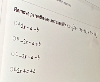 ve this response.
Remove parentheses and simplify 6x-[2a-(3a-9b)+4x-10b]
^A.2x-a-b
B.
-2x-a+b
C. -2x-a-b
D. 2x+a+b