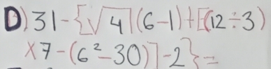 31- sqrt(4)(6-1)+[(12/ 3)
x7-(6^2-30)]-23=