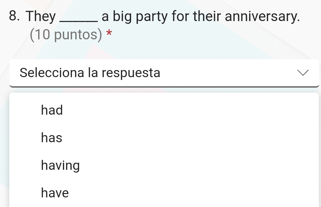 They _a big party for their anniversary.
(10 puntos) *
Selecciona la respuesta
had
has
having
have