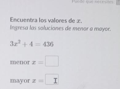 Puede que necesites: 
Encuentra los valores de x. 
Ingresa las soluciones de menor a mayor.
3x^2+4=436
menor x=□
mayor x=□