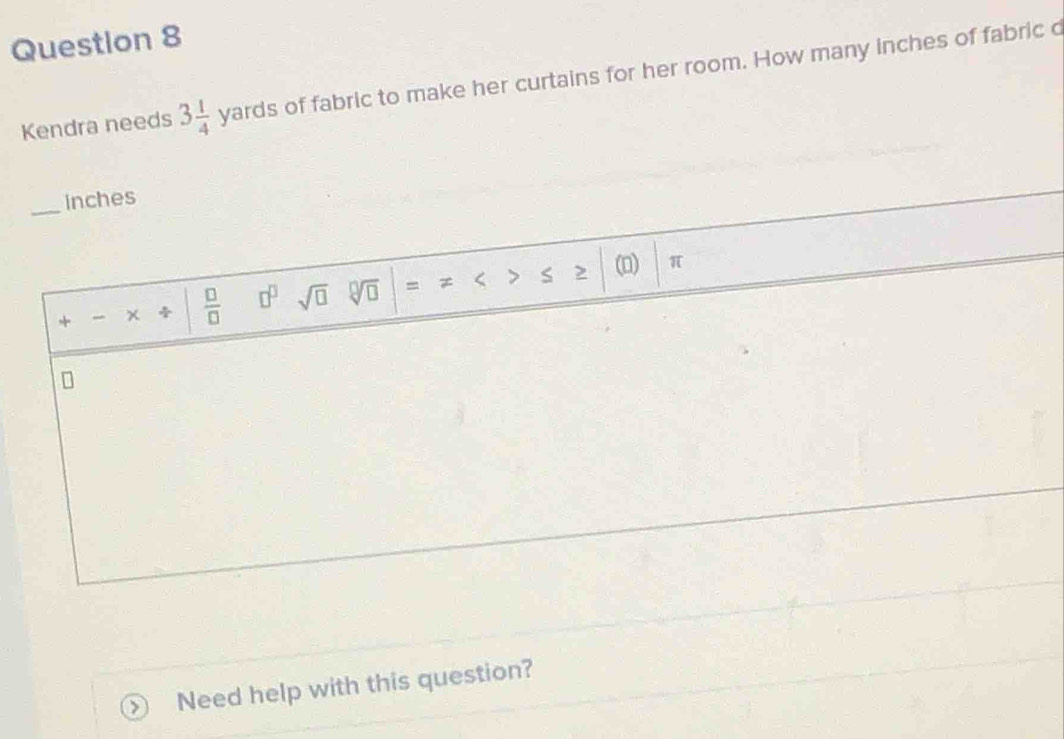 Kendra needs 3 1/4 yards s of fabric to make her curtains for her room. How many inches of fabric c 
_inches 
= < < (D)  π
× +  □ /□   □^(□) sqrt(□ ) sqrt[□](□ ) 、 
Need help with this question?