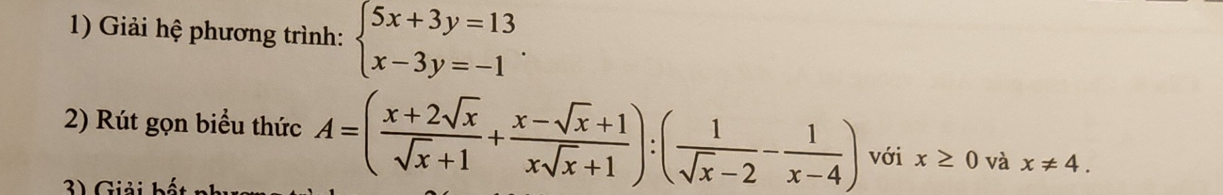 Giải hệ phương trình: beginarrayl 5x+3y=13 x-3y=-1endarray.. 
2) Rút gọn biểu thức A=( (x+2sqrt(x))/sqrt(x)+1 + (x-sqrt(x)+1)/xsqrt(x)+1 ):( 1/sqrt(x)-2 - 1/x-4 ) với x≥ 0 và x!= 4. 
3) Giải bết