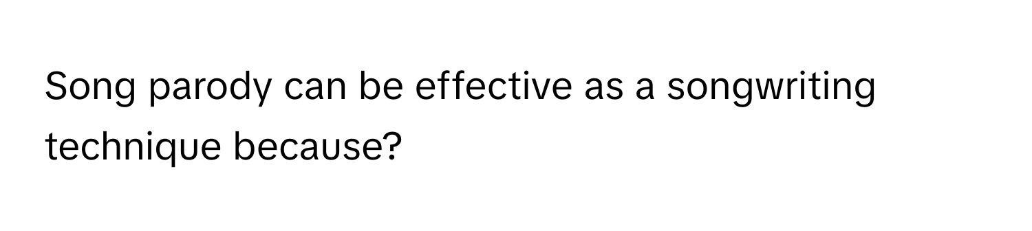 Song parody can be effective as a songwriting technique because?