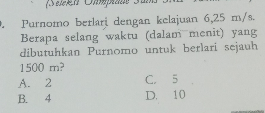 (Séleksi Oumpidde Sal
. Purnomo berlarj dengan kelajuan 6,25 m/s.
Berapa selang waktu (dalam menit) yang
dibutuhkan Purnomo untuk berlari sejauh
1500 m?
A. 2 C. 5
B. 4 D. 10