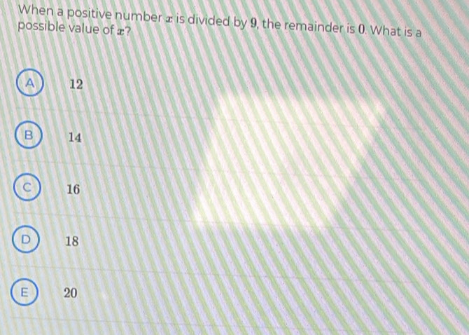 When a positive number ± is divided by 9, the remainder is 0. What is a
possible value of £?
A 12
B 14
a 16
18
E 20