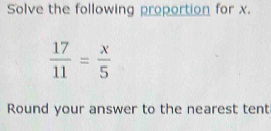 Solve the following proportion for x.
 17/11 = x/5 
Round your answer to the nearest tent