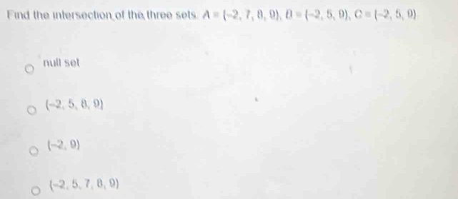 Find the intersection of the three sets A= -2,7,8,9 , B= -2,5,9 , C= -2,5,9
null set
(-2,5,8,9)
(-2,9)
(-2,5,7,8,9)