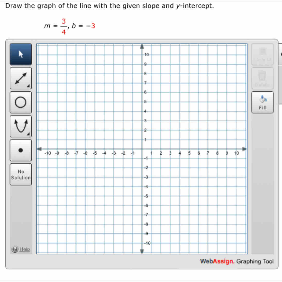 Draw the graph of the line with the given slope and y-intercept.
m= 3/4 , b=-3
k 
Fill 
No 
Soluti 
② He 
WebAssign. Graphing Tool