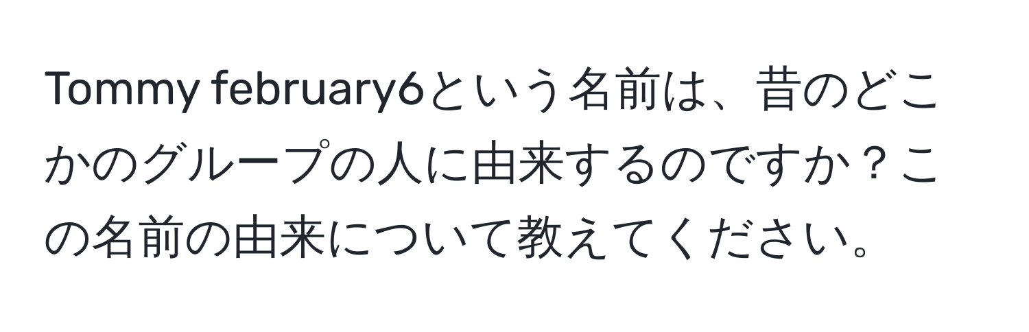 Tommy february6という名前は、昔のどこかのグループの人に由来するのですか？この名前の由来について教えてください。