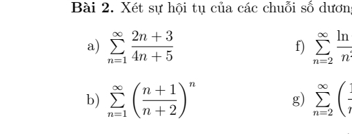 Xét sự hội tụ của các chuỗi số dương 
a) sumlimits _(n=1)^(∈fty) (2n+3)/4n+5  f) sumlimits _(n=2)^(∈fty) ln /n 
b) sumlimits _(n=1)^(∈fty)( (n+1)/n+2 )^n g) sumlimits _(n=2)^(∈fty)(