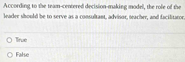 According to the team-centered decision-making model, the role of the
leader should be to serve as a consultant, advisor, teacher, and facilitator.
True
False